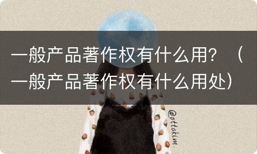 一般产品著作权有什么用？（一般产品著作权有什么用处）