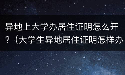 异地上大学办居住证明怎么开?（大学生异地居住证明怎样办理）