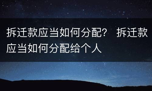 拆迁款应当如何分配？ 拆迁款应当如何分配给个人