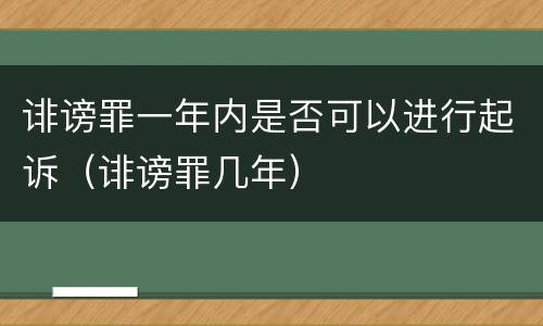 诽谤罪一年内是否可以进行起诉（诽谤罪几年）