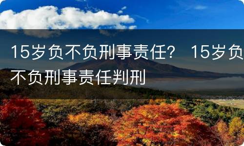 15岁负不负刑事责任？ 15岁负不负刑事责任判刑