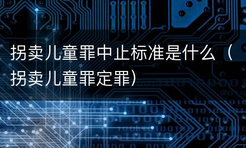 拐卖儿童罪中止标准是什么（拐卖儿童罪定罪）