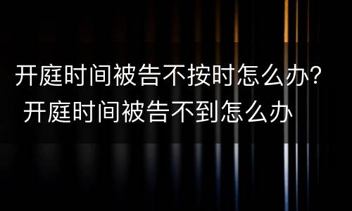 开庭时间被告不按时怎么办？ 开庭时间被告不到怎么办