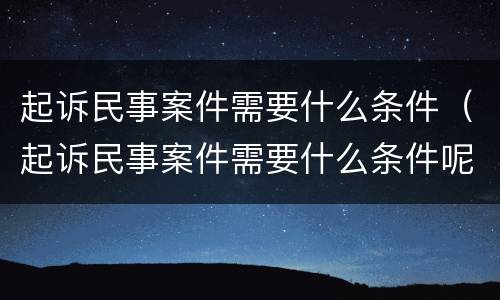 起诉民事案件需要什么条件（起诉民事案件需要什么条件呢）