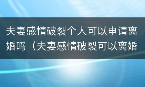 夫妻感情破裂个人可以申请离婚吗（夫妻感情破裂可以离婚吗?）