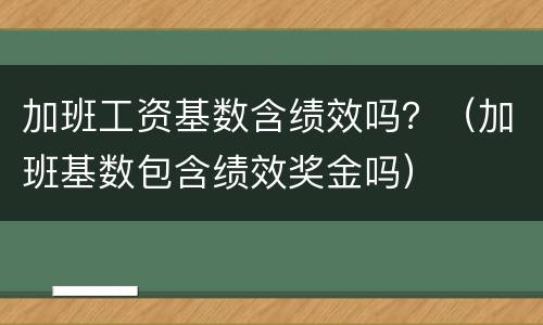 加班工资基数含绩效吗？（加班基数包含绩效奖金吗）