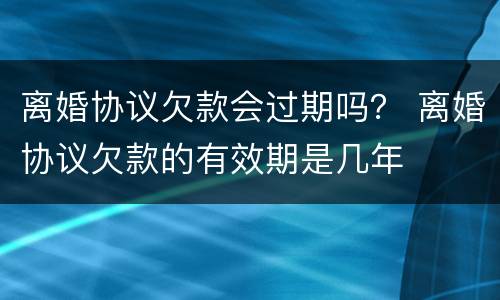 离婚协议欠款会过期吗？ 离婚协议欠款的有效期是几年