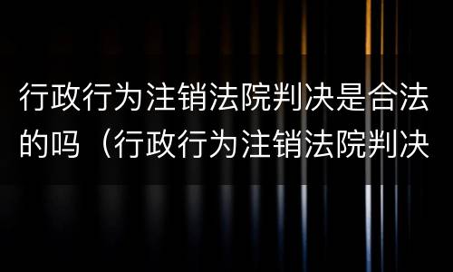 行政行为注销法院判决是合法的吗（行政行为注销法院判决是合法的吗怎么办）