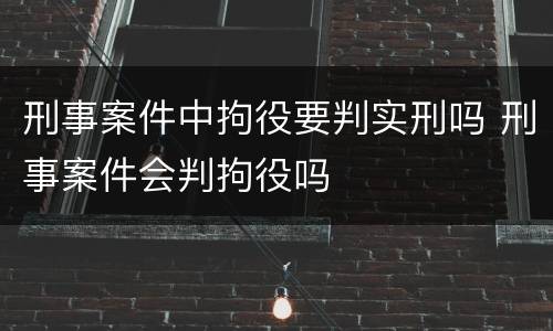 刑事案件中拘役要判实刑吗 刑事案件会判拘役吗