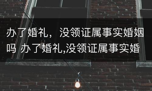 办了婚礼，没领证属事实婚姻吗 办了婚礼,没领证属事实婚姻吗