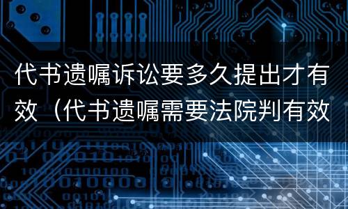 代书遗嘱诉讼要多久提出才有效（代书遗嘱需要法院判有效吗）