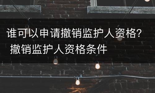 谁可以申请撤销监护人资格？ 撤销监护人资格条件