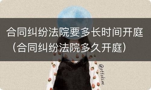 合同纠纷法院要多长时间开庭（合同纠纷法院多久开庭）
