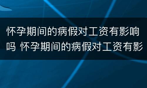 怀孕期间的病假对工资有影响吗 怀孕期间的病假对工资有影响吗知乎