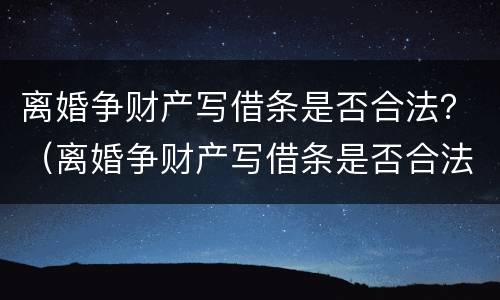 离婚争财产写借条是否合法？（离婚争财产写借条是否合法有效）