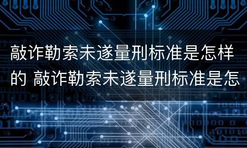 敲诈勒索未遂量刑标准是怎样的 敲诈勒索未遂量刑标准是怎样的情形