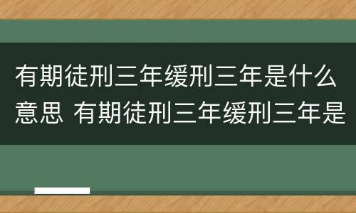 有期徒刑三年缓刑三年是什么意思 有期徒刑三年缓刑三年是什么意思啊
