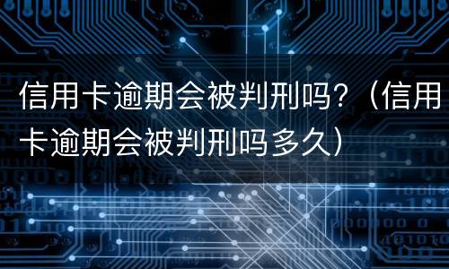 信用卡逾期会被判刑吗?（信用卡逾期会被判刑吗多久）