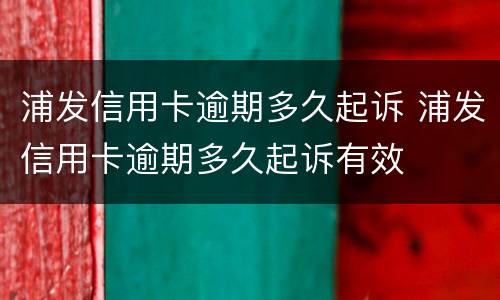 浦发信用卡逾期多久起诉 浦发信用卡逾期多久起诉有效