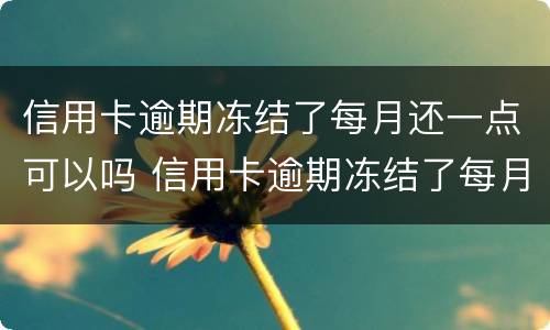 信用卡逾期冻结了每月还一点可以吗 信用卡逾期冻结了每月还一点可以吗怎么还