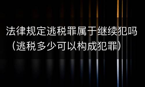 法律规定逃税罪属于继续犯吗（逃税多少可以构成犯罪）