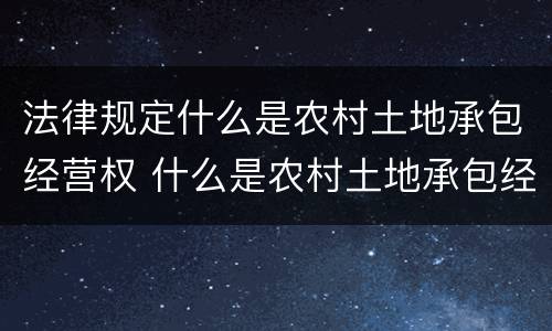 法律规定什么是农村土地承包经营权 什么是农村土地承包经营权?