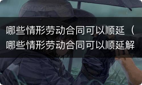 哪些情形劳动合同可以顺延（哪些情形劳动合同可以顺延解除）