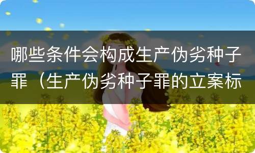 哪些条件会构成生产伪劣种子罪（生产伪劣种子罪的立案标准）