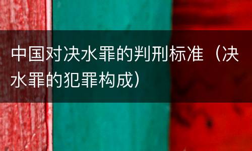 中国对决水罪的判刑标准（决水罪的犯罪构成）