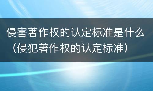 侵害著作权的认定标准是什么（侵犯著作权的认定标准）