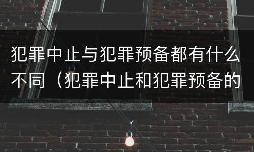 犯罪中止与犯罪预备都有什么不同（犯罪中止和犯罪预备的区别）