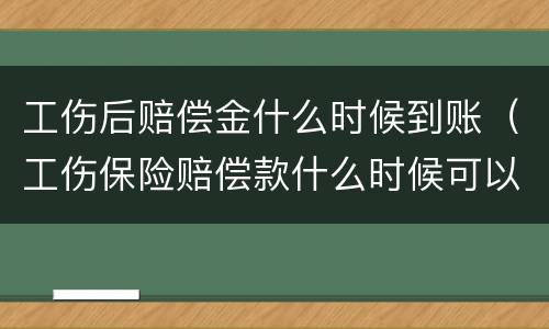 工伤后赔偿金什么时候到账（工伤保险赔偿款什么时候可以到账）