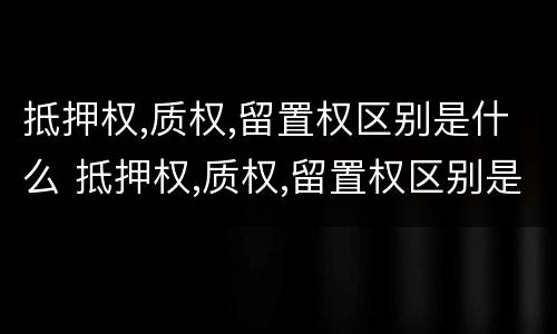 抵押权,质权,留置权区别是什么 抵押权,质权,留置权区别是什么意思