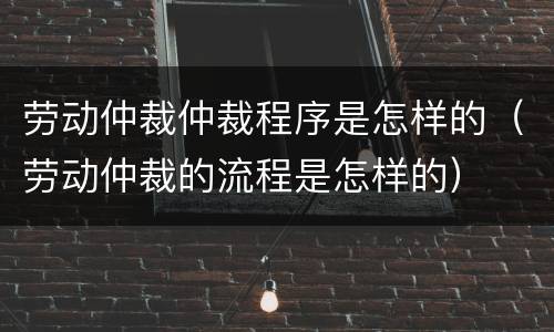 劳动仲裁仲裁程序是怎样的（劳动仲裁的流程是怎样的）