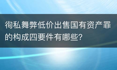 徇私舞弊低价出售国有资产罪的构成四要件有哪些？