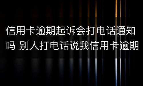 信用卡逾期起诉会打电话通知吗 别人打电话说我信用卡逾期被起诉了怎么办