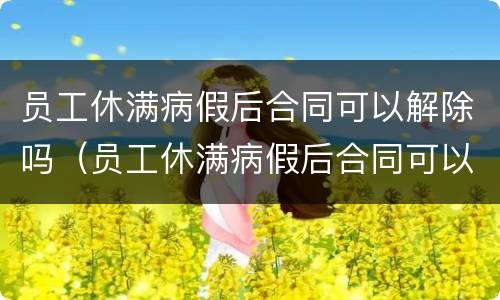 员工休满病假后合同可以解除吗（员工休满病假后合同可以解除吗）
