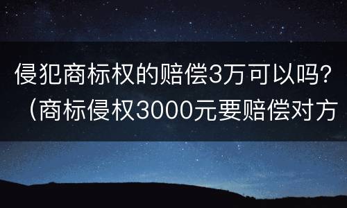 侵犯商标权的赔偿3万可以吗？（商标侵权3000元要赔偿对方多少钱）