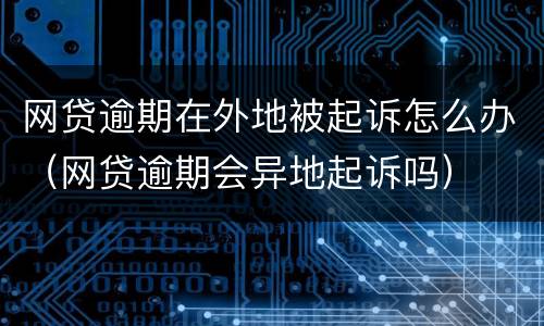 网贷逾期在外地被起诉怎么办（网贷逾期会异地起诉吗）