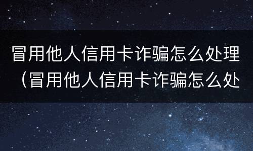 冒用他人信用卡诈骗怎么处理（冒用他人信用卡诈骗怎么处理最有效）