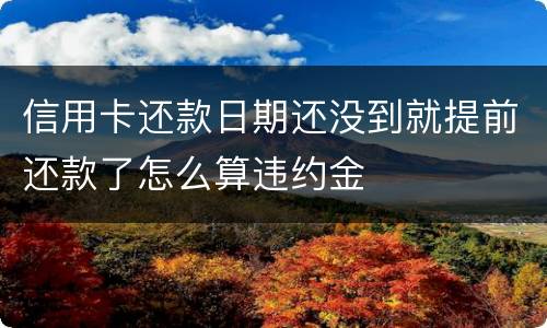 信用卡还款日期还没到就提前还款了怎么算违约金