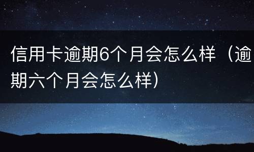 信用卡逾期6个月会怎么样（逾期六个月会怎么样）