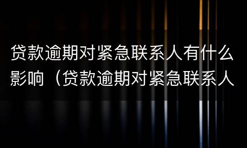 贷款逾期对紧急联系人有什么影响（贷款逾期对紧急联系人有什么影响吗）