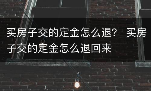 买房子交的定金怎么退？ 买房子交的定金怎么退回来
