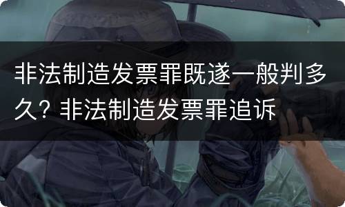 非法制造发票罪既遂一般判多久? 非法制造发票罪追诉