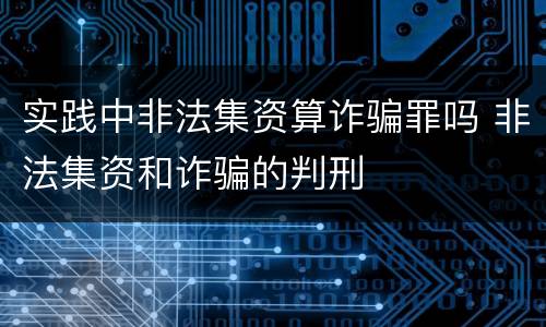 实践中非法集资算诈骗罪吗 非法集资和诈骗的判刑