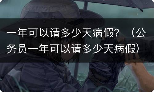 一年可以请多少天病假？（公务员一年可以请多少天病假）