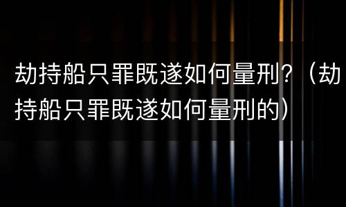劫持船只罪既遂如何量刑?（劫持船只罪既遂如何量刑的）