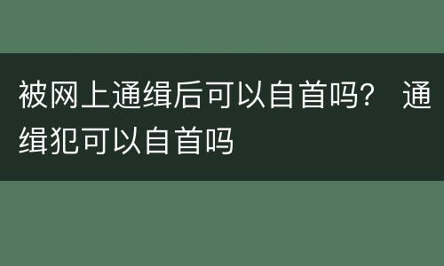 被网上通缉后可以自首吗？ 通缉犯可以自首吗