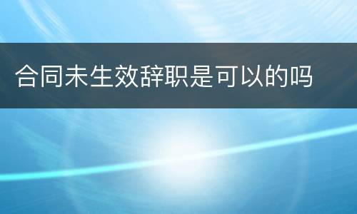 合同未生效辞职是可以的吗